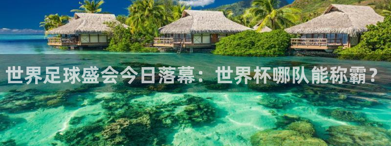 世界杯预选赛排名：世界足球盛会今日落幕：世界杯哪队能称霸？