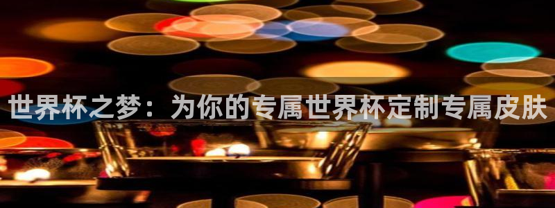 世界杯视频:世界杯之梦:为你的专属世界杯定制专属皮肤